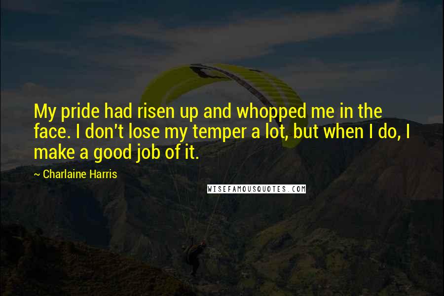 Charlaine Harris Quotes: My pride had risen up and whopped me in the face. I don't lose my temper a lot, but when I do, I make a good job of it.