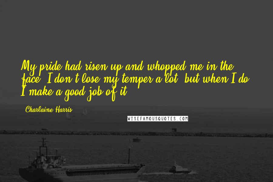 Charlaine Harris Quotes: My pride had risen up and whopped me in the face. I don't lose my temper a lot, but when I do, I make a good job of it.