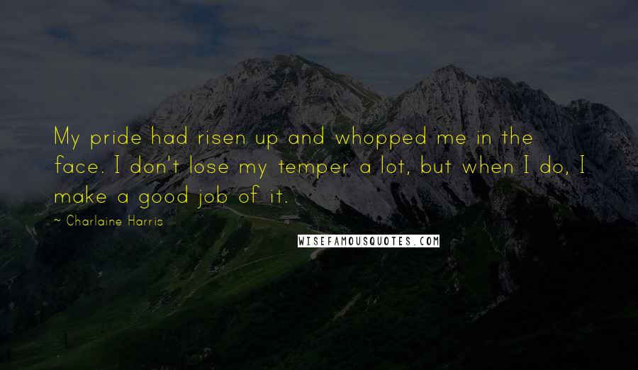 Charlaine Harris Quotes: My pride had risen up and whopped me in the face. I don't lose my temper a lot, but when I do, I make a good job of it.