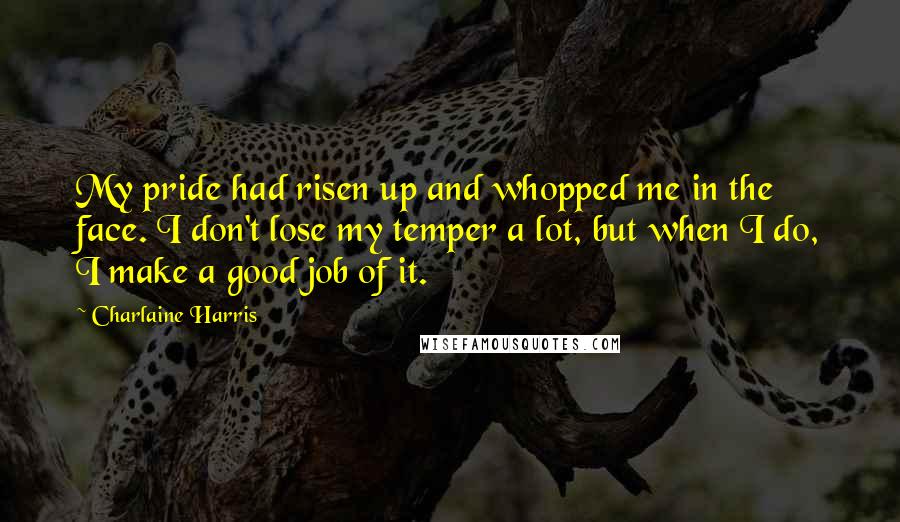 Charlaine Harris Quotes: My pride had risen up and whopped me in the face. I don't lose my temper a lot, but when I do, I make a good job of it.
