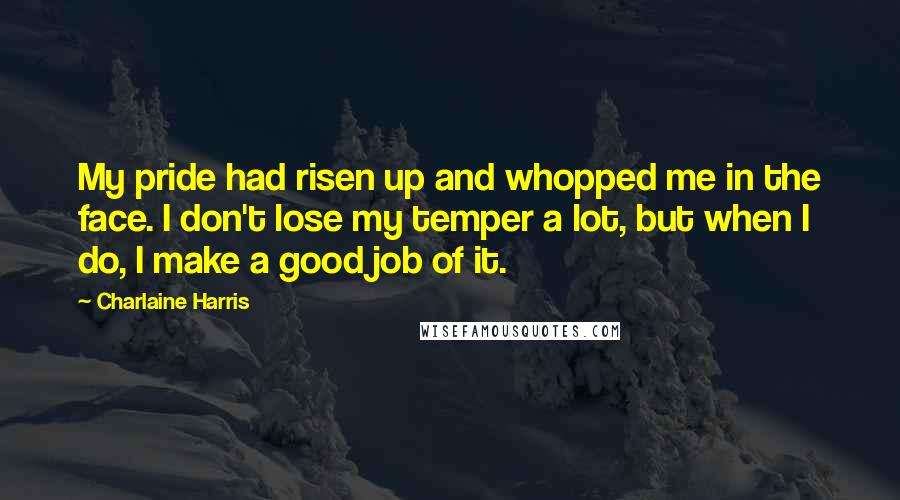 Charlaine Harris Quotes: My pride had risen up and whopped me in the face. I don't lose my temper a lot, but when I do, I make a good job of it.