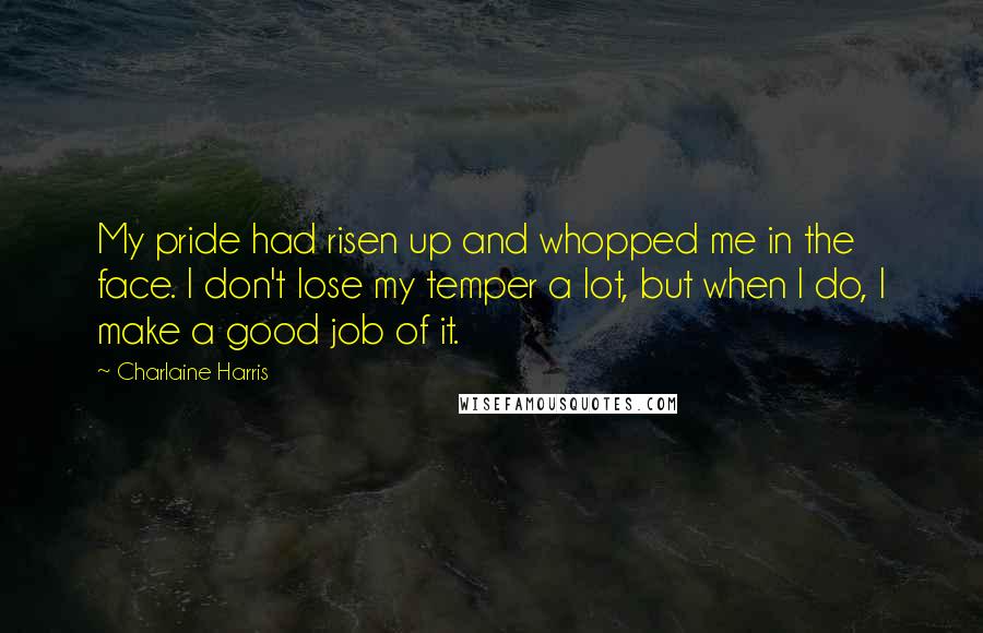 Charlaine Harris Quotes: My pride had risen up and whopped me in the face. I don't lose my temper a lot, but when I do, I make a good job of it.