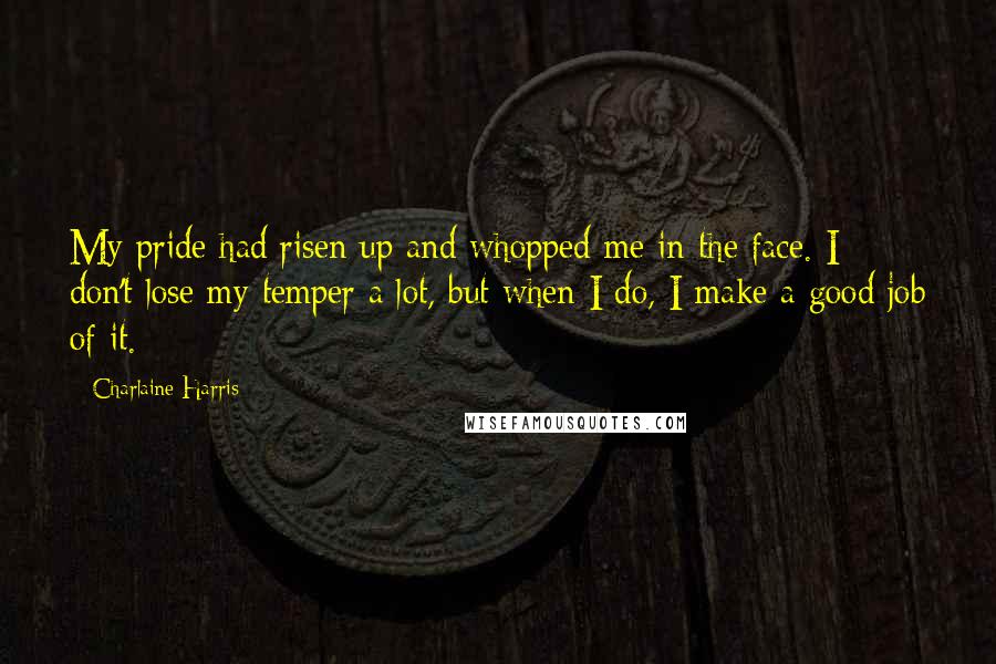 Charlaine Harris Quotes: My pride had risen up and whopped me in the face. I don't lose my temper a lot, but when I do, I make a good job of it.