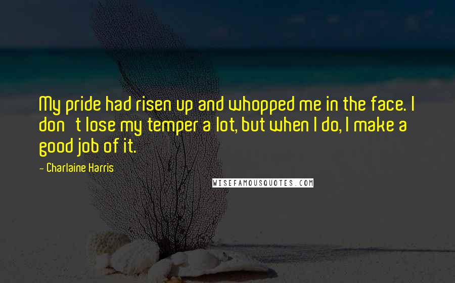 Charlaine Harris Quotes: My pride had risen up and whopped me in the face. I don't lose my temper a lot, but when I do, I make a good job of it.