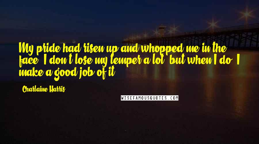 Charlaine Harris Quotes: My pride had risen up and whopped me in the face. I don't lose my temper a lot, but when I do, I make a good job of it.