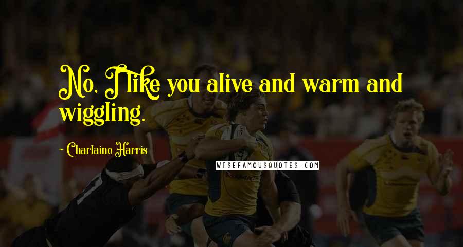 Charlaine Harris Quotes: No, I like you alive and warm and wiggling.