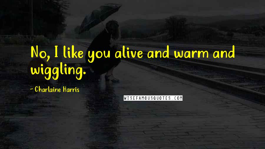 Charlaine Harris Quotes: No, I like you alive and warm and wiggling.