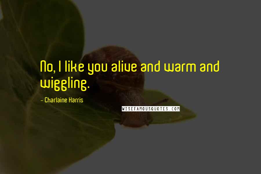 Charlaine Harris Quotes: No, I like you alive and warm and wiggling.