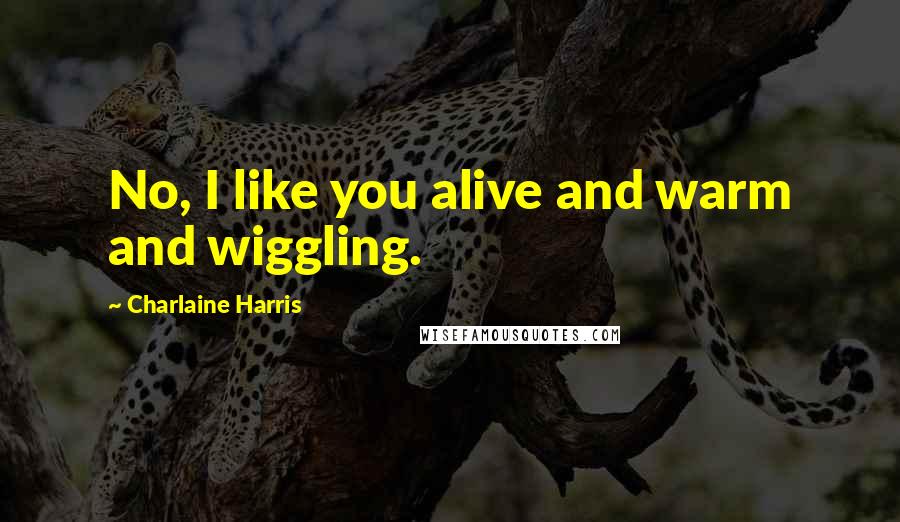 Charlaine Harris Quotes: No, I like you alive and warm and wiggling.