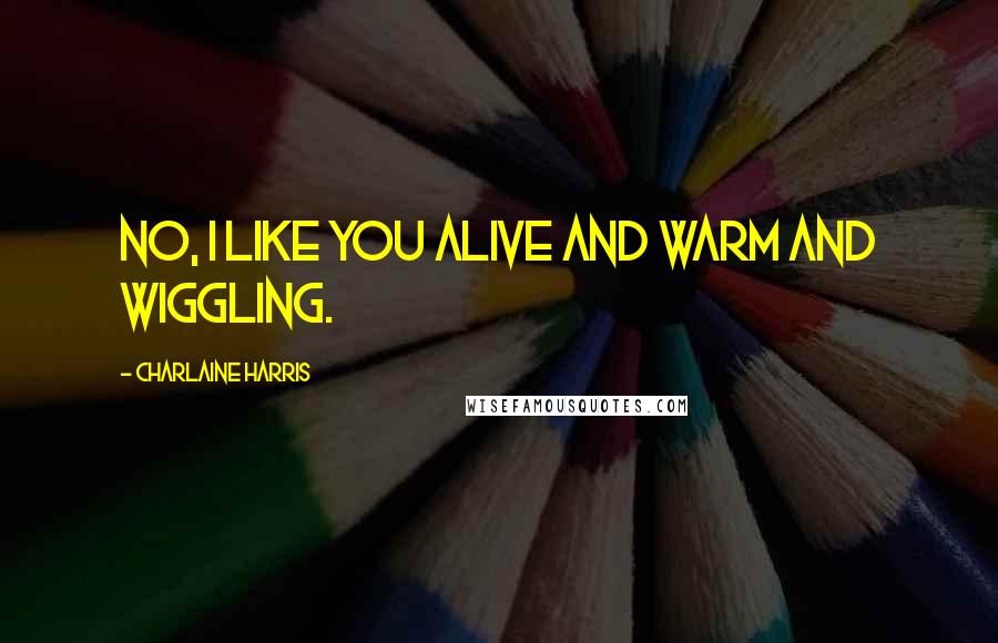 Charlaine Harris Quotes: No, I like you alive and warm and wiggling.