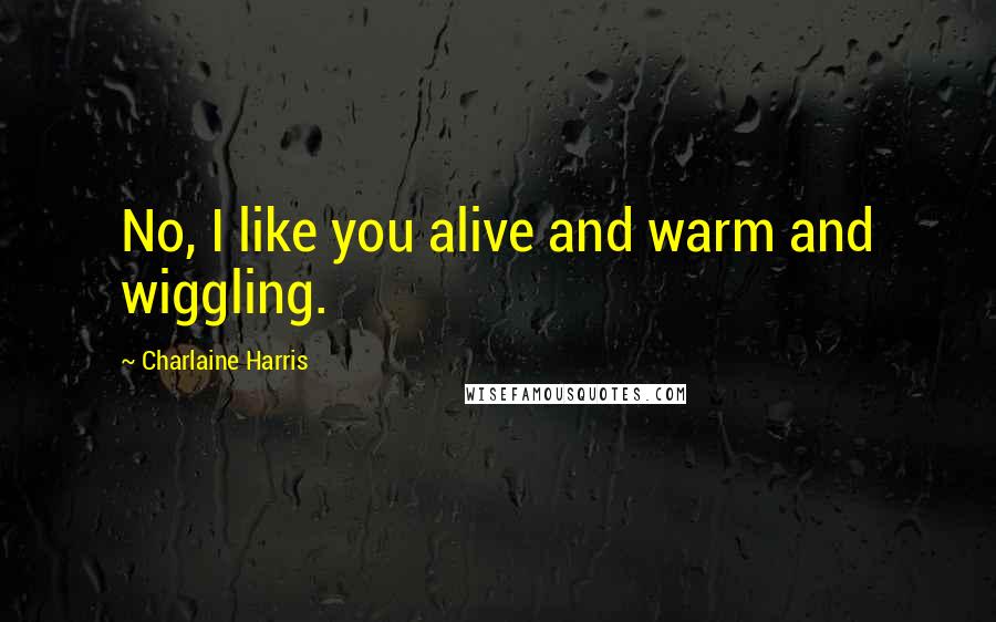 Charlaine Harris Quotes: No, I like you alive and warm and wiggling.