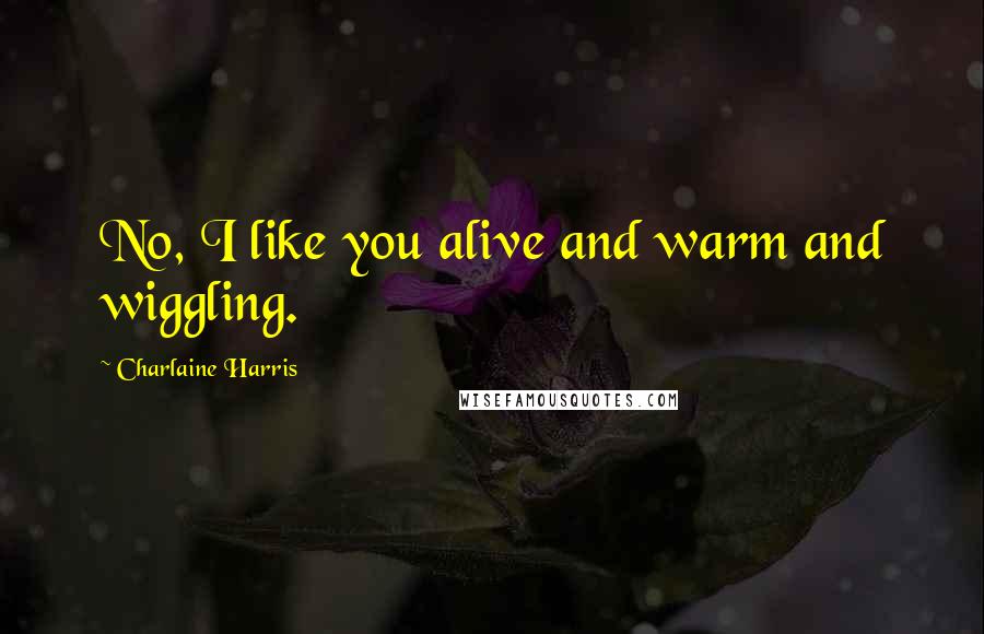 Charlaine Harris Quotes: No, I like you alive and warm and wiggling.