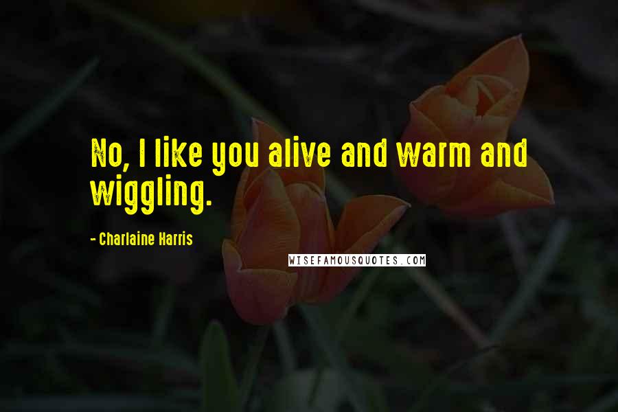 Charlaine Harris Quotes: No, I like you alive and warm and wiggling.