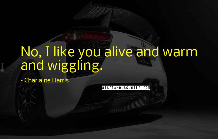 Charlaine Harris Quotes: No, I like you alive and warm and wiggling.