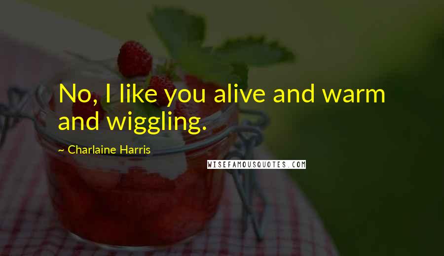 Charlaine Harris Quotes: No, I like you alive and warm and wiggling.