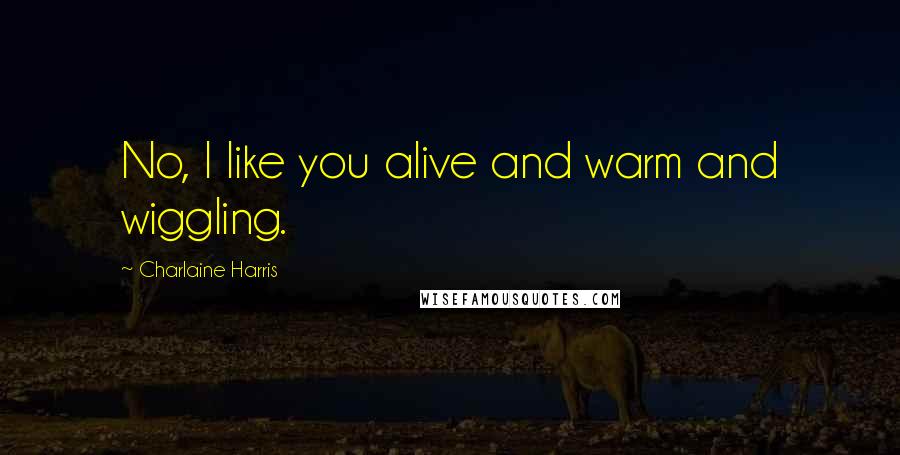 Charlaine Harris Quotes: No, I like you alive and warm and wiggling.