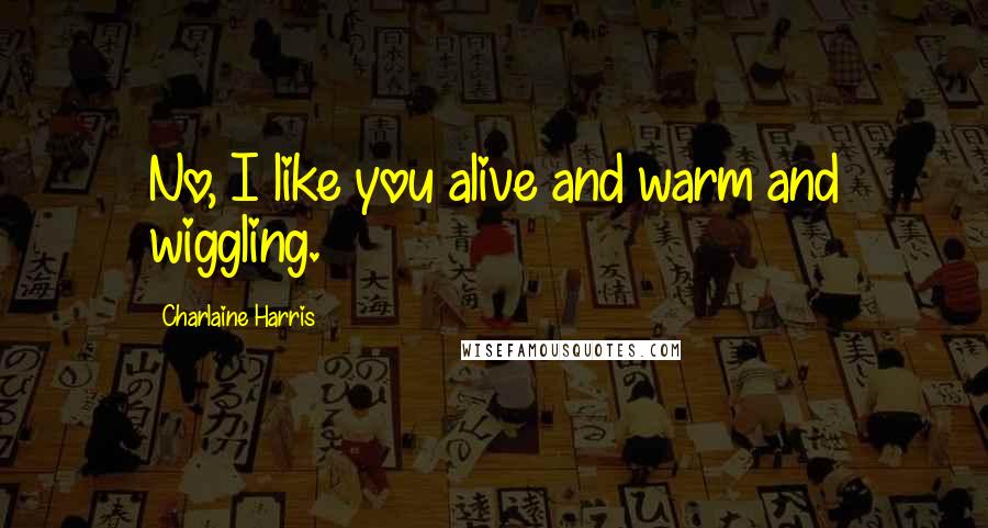 Charlaine Harris Quotes: No, I like you alive and warm and wiggling.