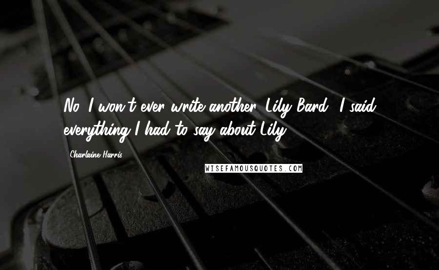 Charlaine Harris Quotes: No, I won't ever write another 'Lily Bard.' I said everything I had to say about Lily.