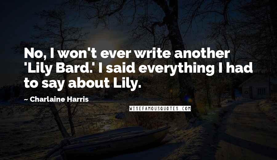 Charlaine Harris Quotes: No, I won't ever write another 'Lily Bard.' I said everything I had to say about Lily.
