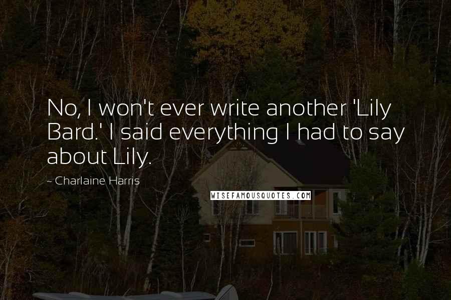 Charlaine Harris Quotes: No, I won't ever write another 'Lily Bard.' I said everything I had to say about Lily.