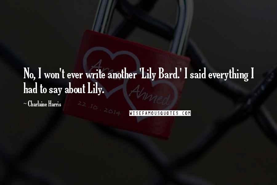 Charlaine Harris Quotes: No, I won't ever write another 'Lily Bard.' I said everything I had to say about Lily.