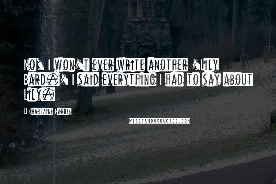 Charlaine Harris Quotes: No, I won't ever write another 'Lily Bard.' I said everything I had to say about Lily.