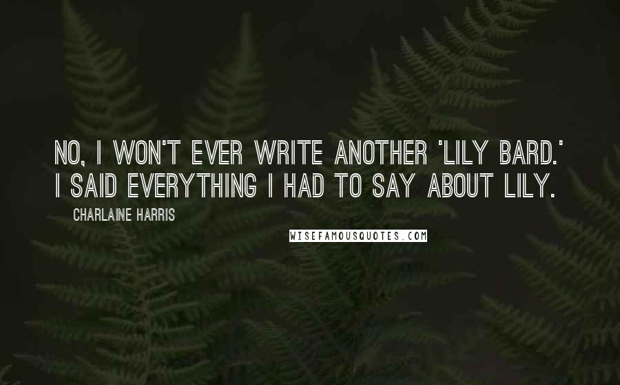 Charlaine Harris Quotes: No, I won't ever write another 'Lily Bard.' I said everything I had to say about Lily.