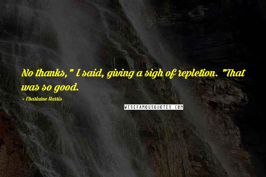 Charlaine Harris Quotes: No thanks," I said, giving a sigh of repletion. "That was so good.