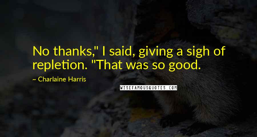 Charlaine Harris Quotes: No thanks," I said, giving a sigh of repletion. "That was so good.