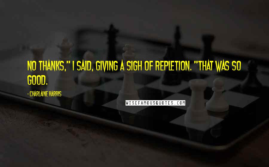 Charlaine Harris Quotes: No thanks," I said, giving a sigh of repletion. "That was so good.