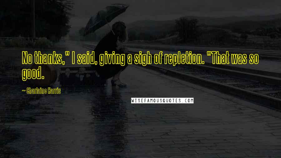 Charlaine Harris Quotes: No thanks," I said, giving a sigh of repletion. "That was so good.