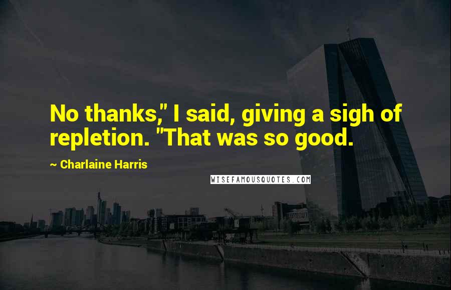 Charlaine Harris Quotes: No thanks," I said, giving a sigh of repletion. "That was so good.