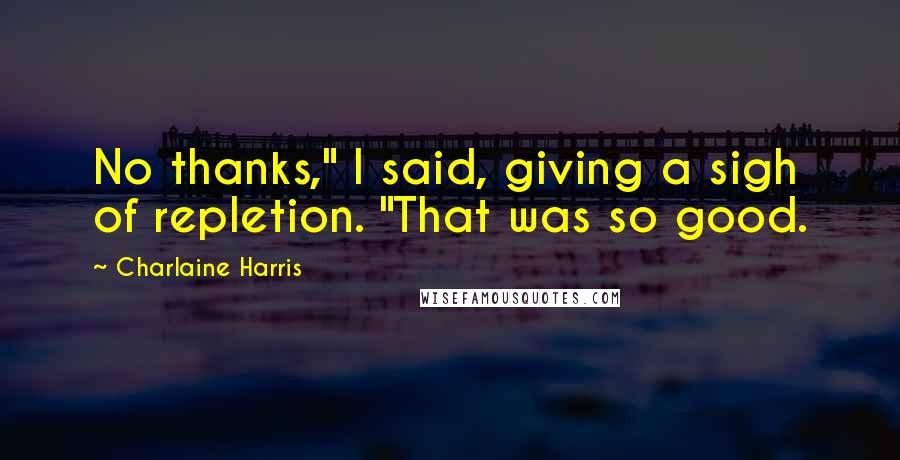 Charlaine Harris Quotes: No thanks," I said, giving a sigh of repletion. "That was so good.