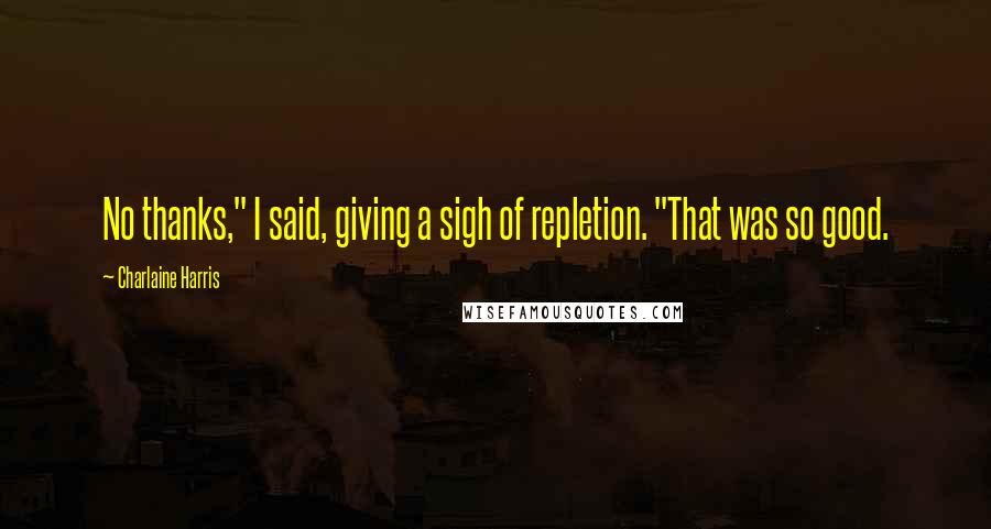 Charlaine Harris Quotes: No thanks," I said, giving a sigh of repletion. "That was so good.