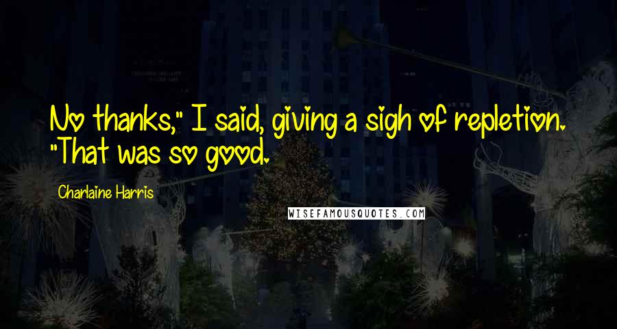 Charlaine Harris Quotes: No thanks," I said, giving a sigh of repletion. "That was so good.