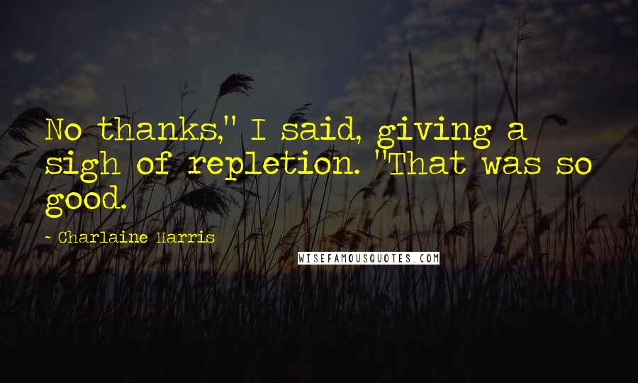 Charlaine Harris Quotes: No thanks," I said, giving a sigh of repletion. "That was so good.