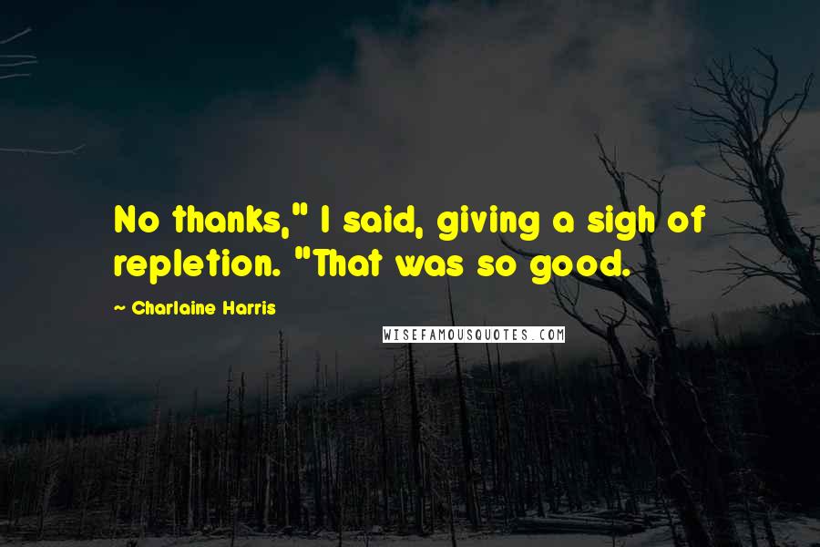 Charlaine Harris Quotes: No thanks," I said, giving a sigh of repletion. "That was so good.