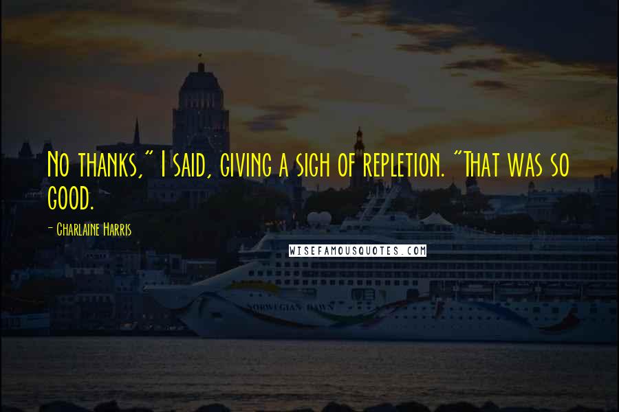 Charlaine Harris Quotes: No thanks," I said, giving a sigh of repletion. "That was so good.