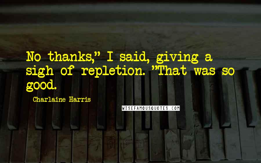 Charlaine Harris Quotes: No thanks," I said, giving a sigh of repletion. "That was so good.