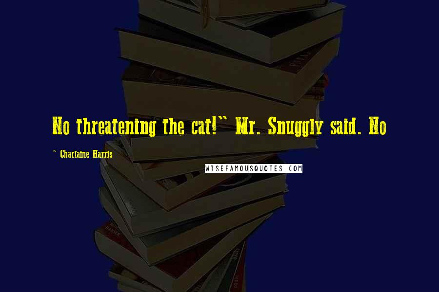 Charlaine Harris Quotes: No threatening the cat!" Mr. Snuggly said. No