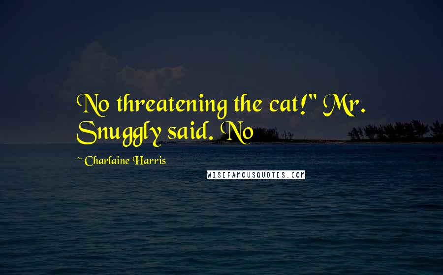 Charlaine Harris Quotes: No threatening the cat!" Mr. Snuggly said. No
