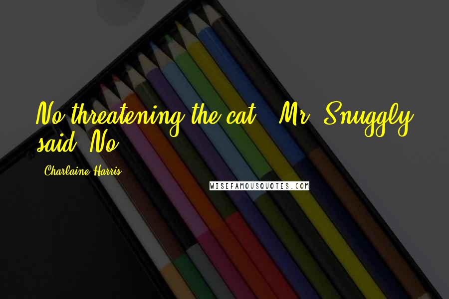Charlaine Harris Quotes: No threatening the cat!" Mr. Snuggly said. No