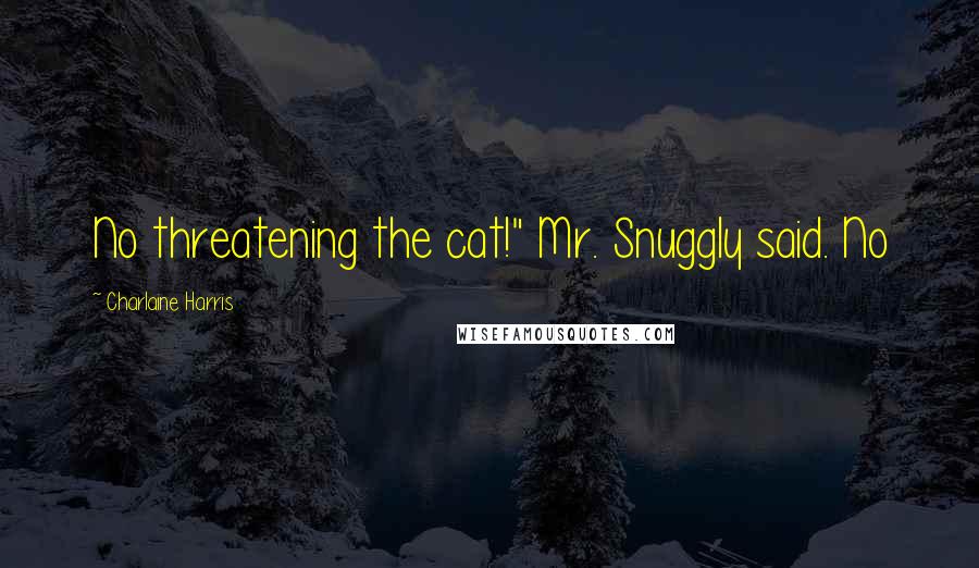 Charlaine Harris Quotes: No threatening the cat!" Mr. Snuggly said. No