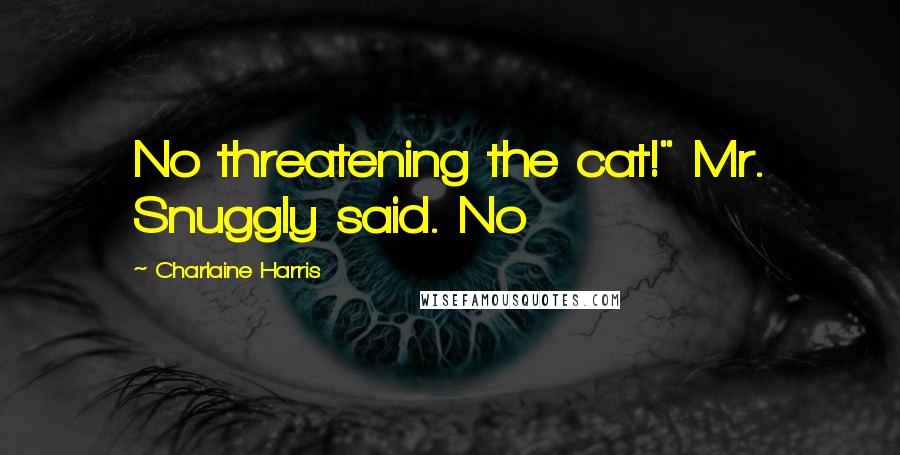 Charlaine Harris Quotes: No threatening the cat!" Mr. Snuggly said. No