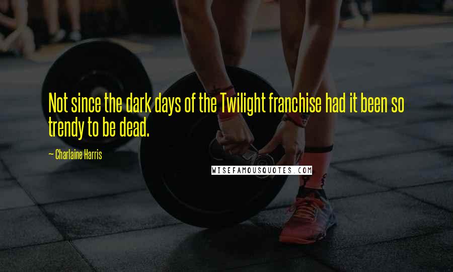 Charlaine Harris Quotes: Not since the dark days of the Twilight franchise had it been so trendy to be dead.