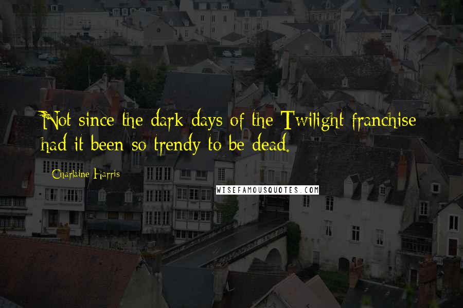 Charlaine Harris Quotes: Not since the dark days of the Twilight franchise had it been so trendy to be dead.