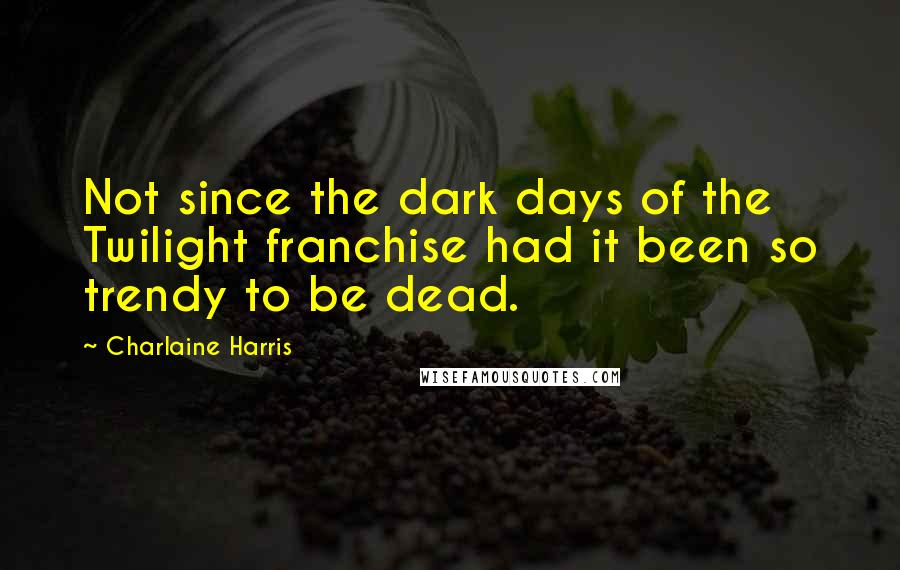 Charlaine Harris Quotes: Not since the dark days of the Twilight franchise had it been so trendy to be dead.