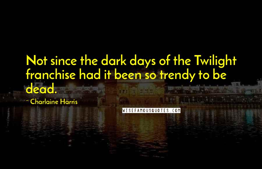 Charlaine Harris Quotes: Not since the dark days of the Twilight franchise had it been so trendy to be dead.