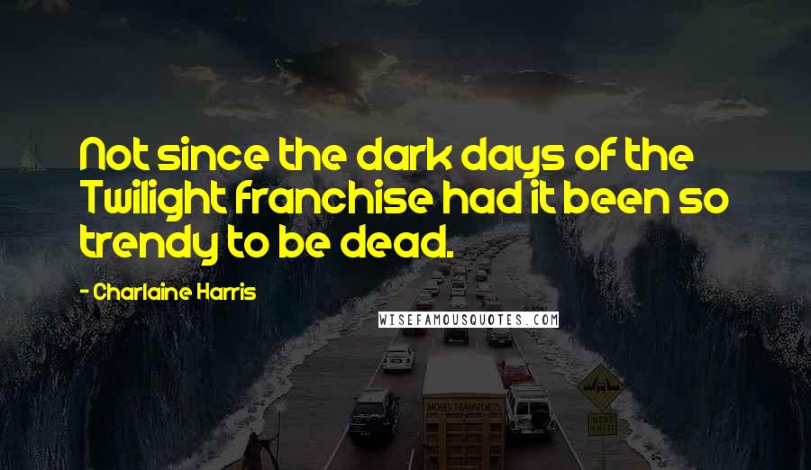 Charlaine Harris Quotes: Not since the dark days of the Twilight franchise had it been so trendy to be dead.