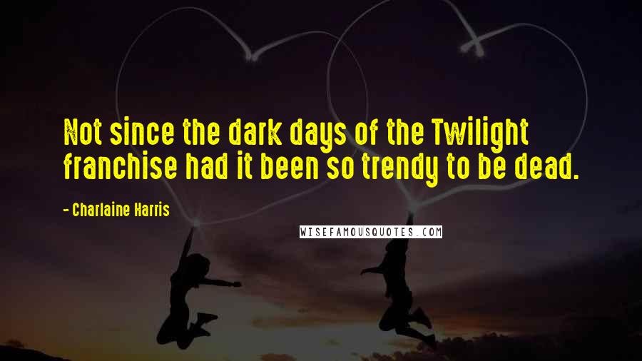 Charlaine Harris Quotes: Not since the dark days of the Twilight franchise had it been so trendy to be dead.